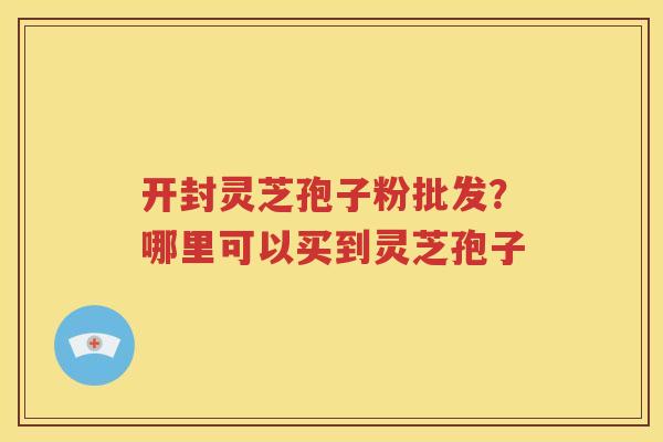 开封灵芝孢子粉批发？哪里可以买到灵芝孢子