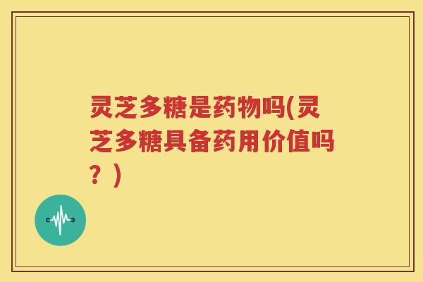 灵芝多糖是药物吗(灵芝多糖具备药用价值吗？)