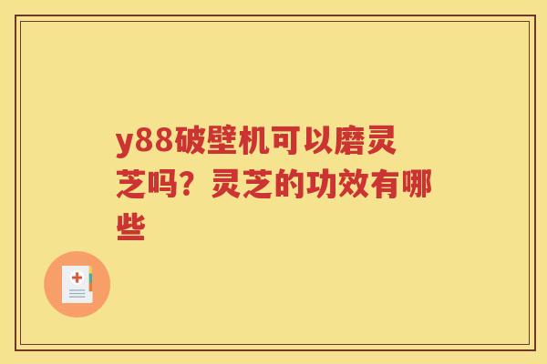 y88破壁机可以磨灵芝吗？灵芝的功效有哪些