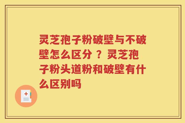 灵芝孢子粉破壁与不破壁怎么区分 ？灵芝孢子粉头道粉和破壁有什么区别吗