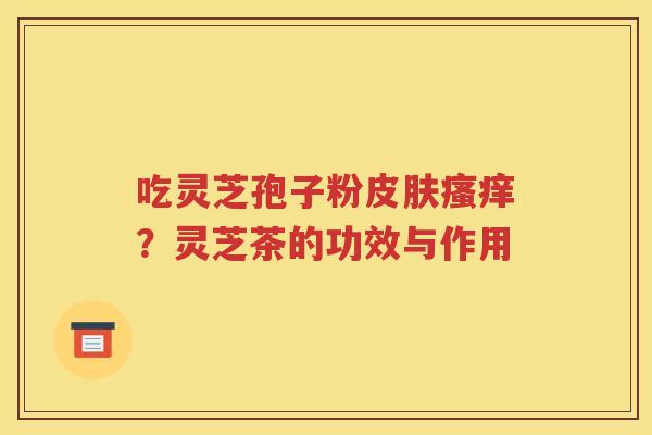 吃灵芝孢子粉皮肤瘙痒？灵芝茶的功效与作用