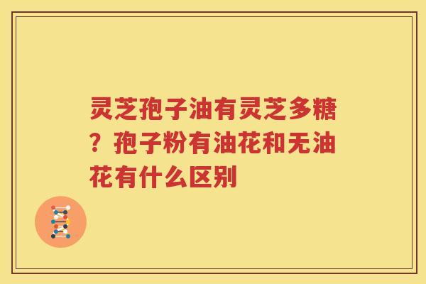 灵芝孢子油有灵芝多糖？孢子粉有油花和无油花有什么区别