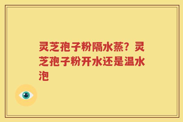 灵芝孢子粉隔水蒸？灵芝孢子粉开水还是温水泡