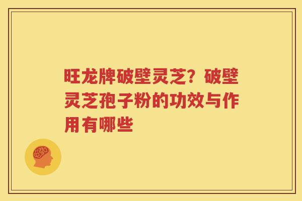 旺龙牌破壁灵芝？破壁灵芝孢子粉的功效与作用有哪些