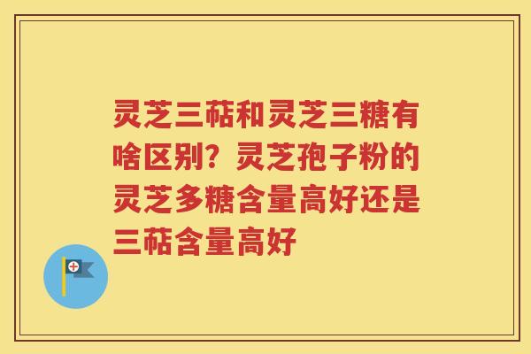 灵芝三萜和灵芝三糖有啥区别？灵芝孢子粉的灵芝多糖含量高好还是三萜含量高好