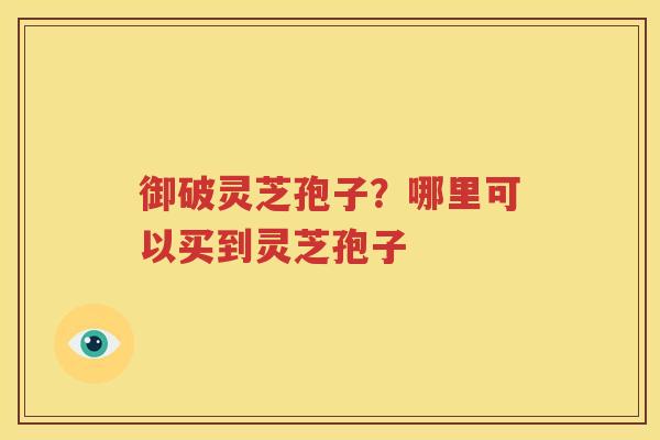 御破灵芝孢子？哪里可以买到灵芝孢子
