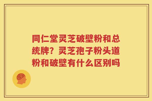 同仁堂灵芝破壁粉和总统牌？灵芝孢子粉头道粉和破壁有什么区别吗