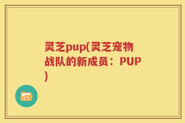灵芝pup(灵芝宠物战队的新成员：PUP)
