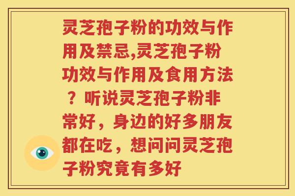 灵芝孢子粉的功效与作用及禁忌,灵芝孢子粉功效与作用及食用方法 ？听说灵芝孢子粉非常好，身边的好多朋友都在吃，想问问灵芝孢子粉究竟有多好