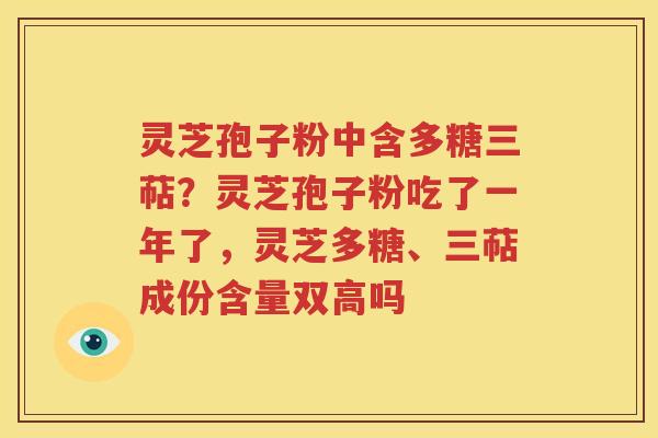 灵芝孢子粉中含多糖三萜？灵芝孢子粉吃了一年了，灵芝多糖、三萜成份含量双高吗