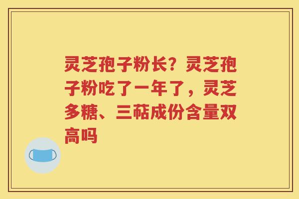 灵芝孢子粉长？灵芝孢子粉吃了一年了，灵芝多糖、三萜成份含量双高吗
