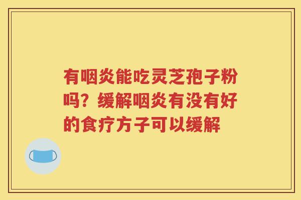 有咽炎能吃灵芝孢子粉吗？缓解咽炎有没有好的食疗方子可以缓解