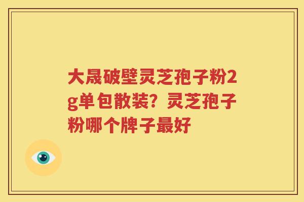 大晟破壁灵芝孢子粉2g单包散装？灵芝孢子粉哪个牌子最好