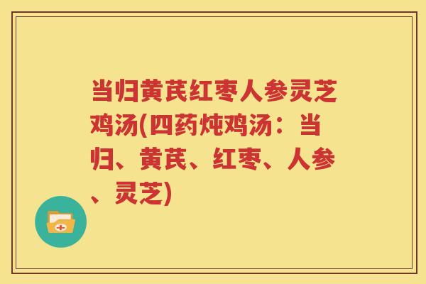 当归黄芪红枣人参灵芝鸡汤(四药炖鸡汤：当归、黄芪、红枣、人参、灵芝)