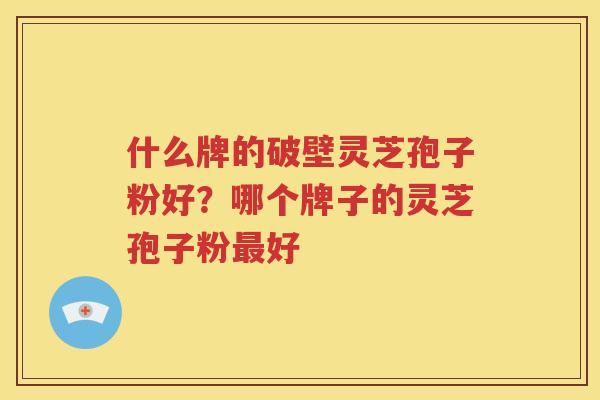 什么牌的破壁灵芝孢子粉好？哪个牌子的灵芝孢子粉最好
