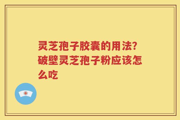 灵芝孢子胶囊的用法？破壁灵芝孢子粉应该怎么吃