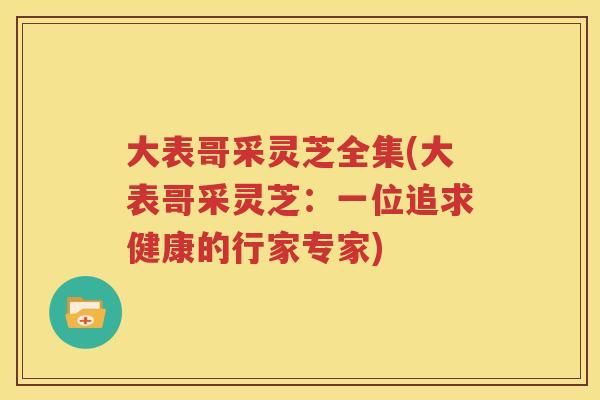 大表哥采灵芝全集(大表哥采灵芝：一位追求健康的行家专家)