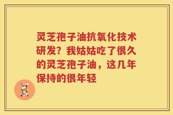 灵芝孢子油抗氧化技术研发？我姑姑吃了很久的灵芝孢子油，这几年保持的很年轻