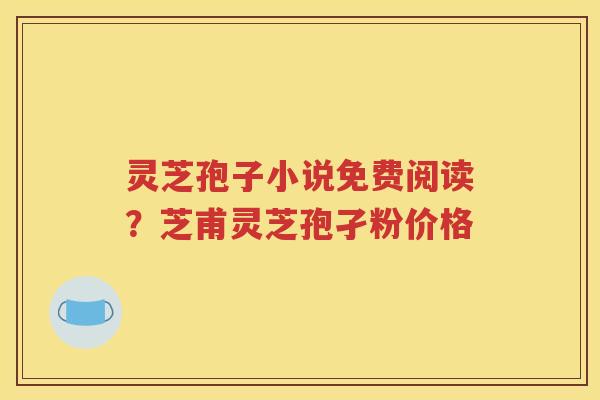 灵芝孢子小说免费阅读？芝甫灵芝孢孑粉价格