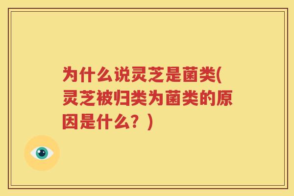 为什么说灵芝是菌类(灵芝被归类为菌类的原因是什么？)