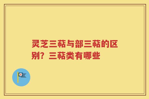 灵芝三萜与部三萜的区别？三萜类有哪些