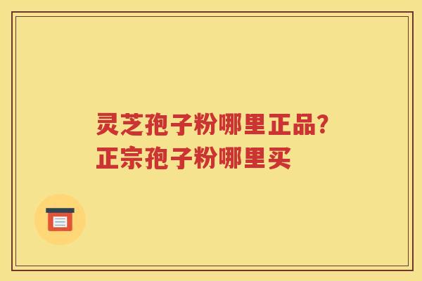 灵芝孢子粉哪里正品？正宗孢子粉哪里买
