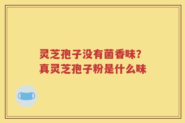 灵芝孢子没有菌香味？真灵芝孢子粉是什么味
