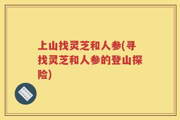 上山找灵芝和人参(寻找灵芝和人参的登山探险)
