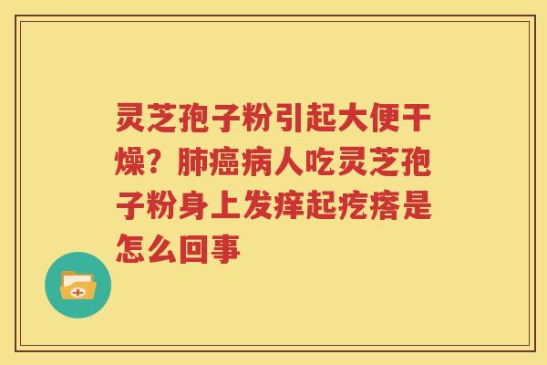 灵芝孢子粉引起大便干燥？肺癌病人吃灵芝孢子粉身上发痒起疙瘩是怎么回事