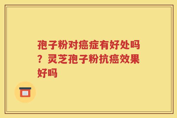 孢子粉对癌症有好处吗？灵芝孢子粉抗癌效果好吗