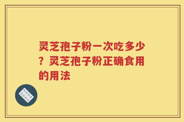 灵芝孢子粉一次吃多少？灵芝孢子粉正确食用的用法