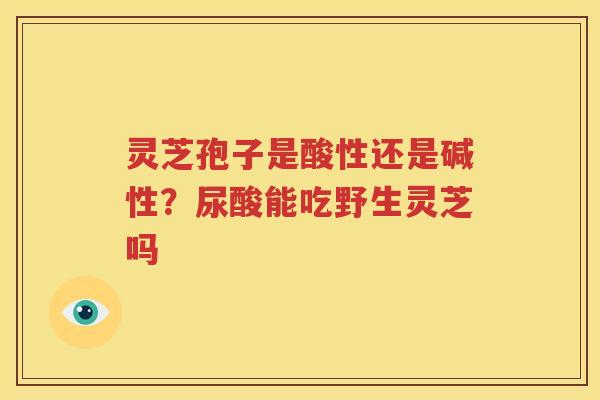 灵芝孢子是酸性还是碱性？尿酸能吃野生灵芝吗