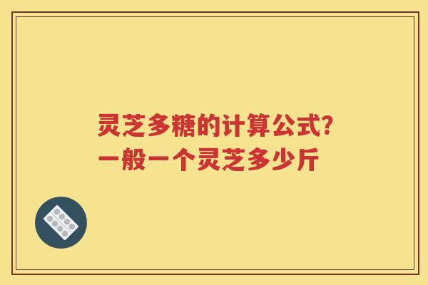 灵芝多糖的计算公式？一般一个灵芝多少斤
