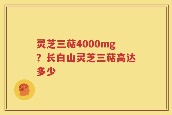 灵芝三萜4000mg？长白山灵芝三萜高达多少