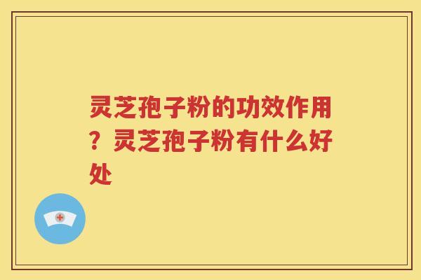 灵芝孢子粉的功效作用？灵芝孢子粉有什么好处