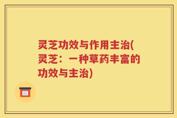 灵芝功效与作用主治(灵芝：一种草药丰富的功效与主治)