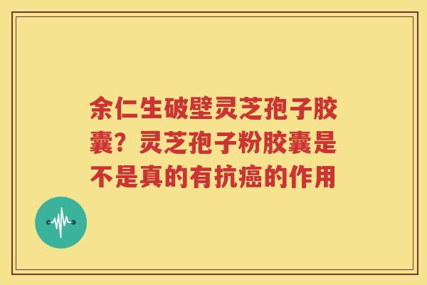 余仁生破壁灵芝孢子胶囊？灵芝孢子粉胶囊是不是真的有抗癌的作用