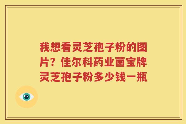 我想看灵芝孢子粉的图片？佳尔科药业菌宝牌灵芝孢子粉多少钱一瓶