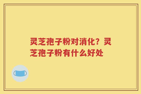 灵芝孢子粉对消化？灵芝孢子粉有什么好处