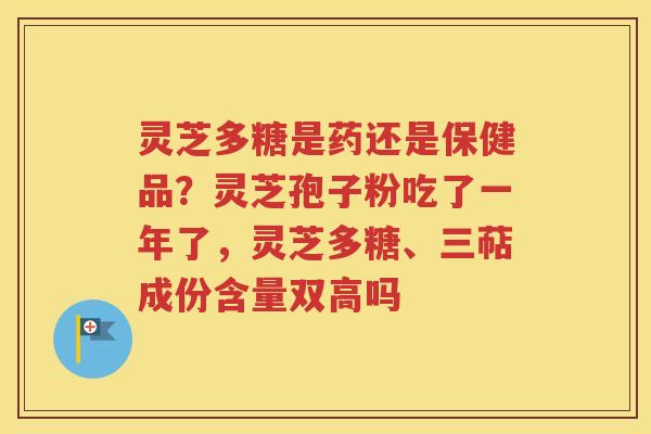 灵芝多糖是药还是保健品？灵芝孢子粉吃了一年了，灵芝多糖、三萜成份含量双高吗