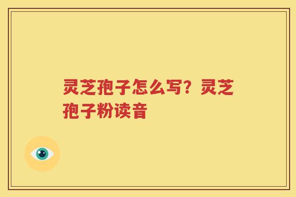 灵芝孢子怎么写？灵芝孢子粉读音