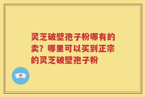 灵芝破壁孢子粉哪有的卖？哪里可以买到正宗的灵芝破壁孢子粉