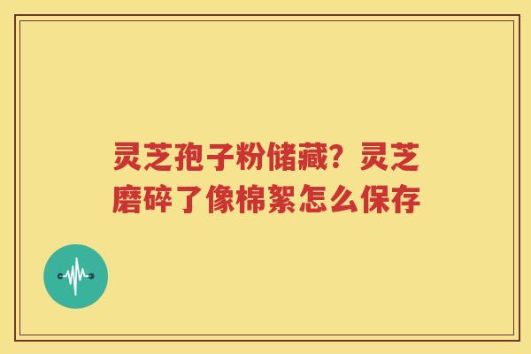 灵芝孢子粉储藏？灵芝磨碎了像棉絮怎么保存