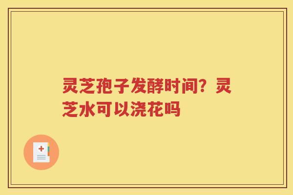 灵芝孢子发酵时间？灵芝水可以浇花吗