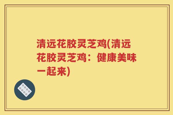 清远花胶灵芝鸡(清远花胶灵芝鸡：健康美味一起来)