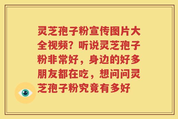 灵芝孢子粉宣传图片大全视频？听说灵芝孢子粉非常好，身边的好多朋友都在吃，想问问灵芝孢子粉究竟有多好