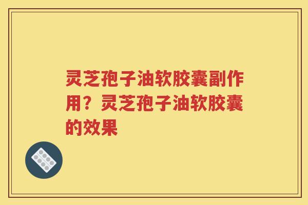 灵芝孢子油软胶囊副作用？灵芝孢子油软胶囊的效果