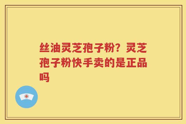 丝油灵芝孢子粉？灵芝孢子粉快手卖的是正品吗