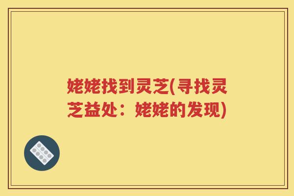 姥姥找到灵芝(寻找灵芝益处：姥姥的发现)