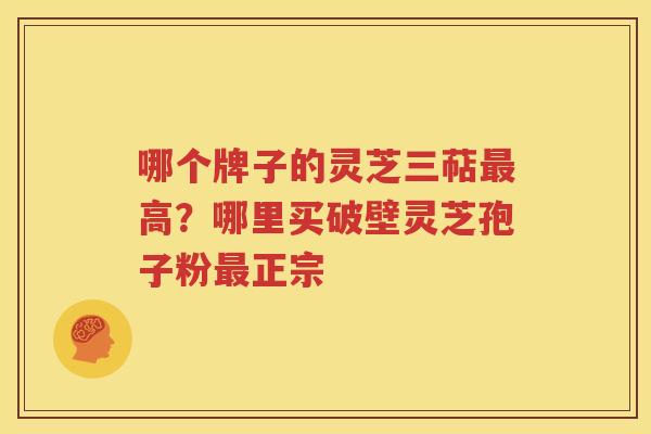 哪个牌子的灵芝三萜最高？哪里买破壁灵芝孢子粉最正宗